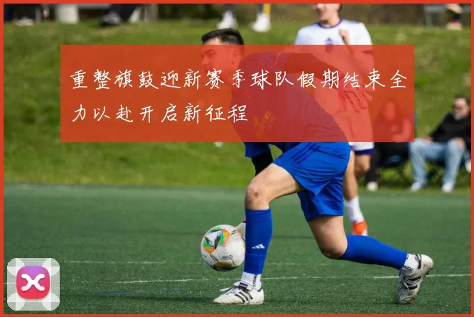 重整旗鼓迎新赛季球队假期结束全力以赴开启新征程