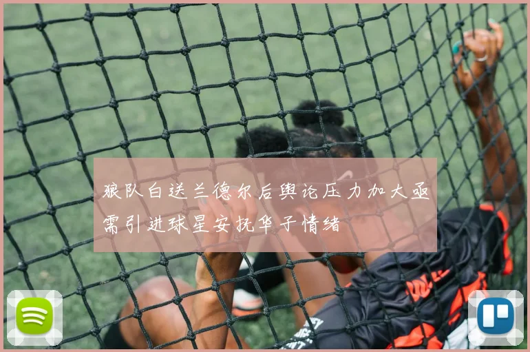 狼队白送兰德尔后舆论压力加大亟需引进球星安抚华子情绪