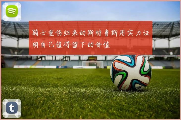 骑士重伤归来的斯特鲁斯用实力证明自己值得留下的价值