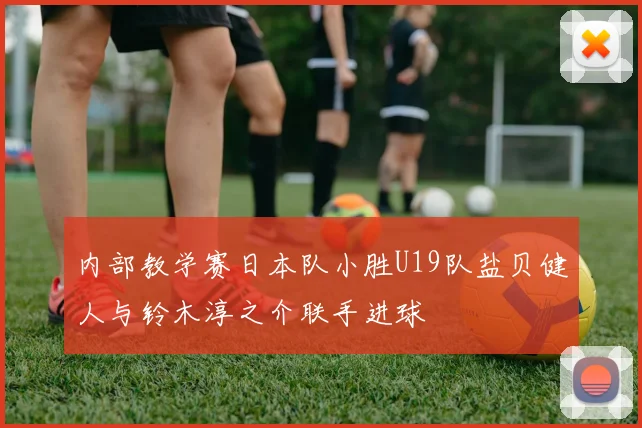 内部教学赛日本队小胜U19队盐贝健人与铃木淳之介联手进球
