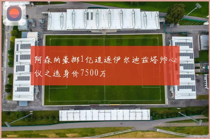 阿森纳豪掷1亿追逐伊尔迪兹塔帅心仪之选身价7500万