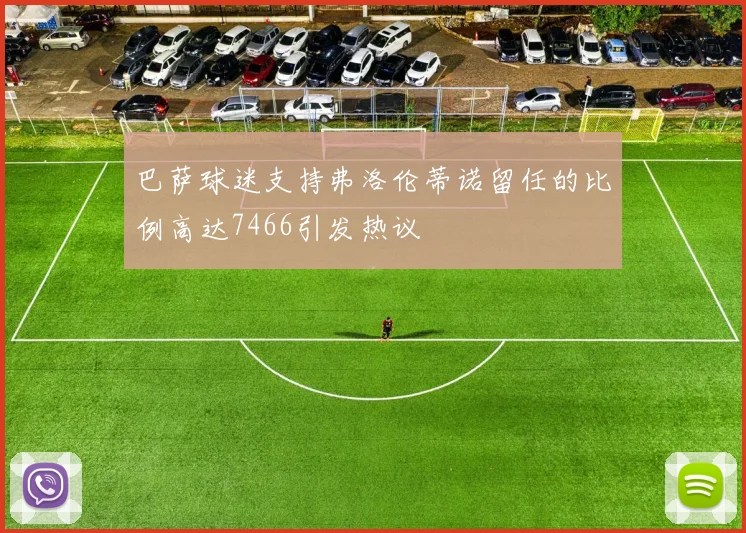 巴萨球迷支持弗洛伦蒂诺留任的比例高达7466引发热议