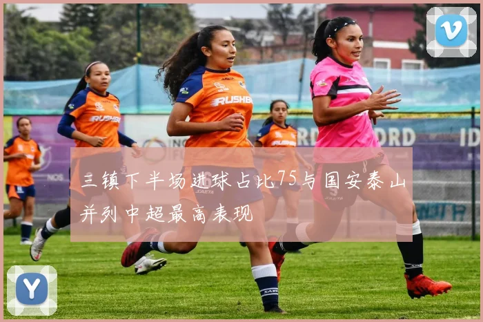 三镇下半场进球占比75与国安泰山并列中超最高表现