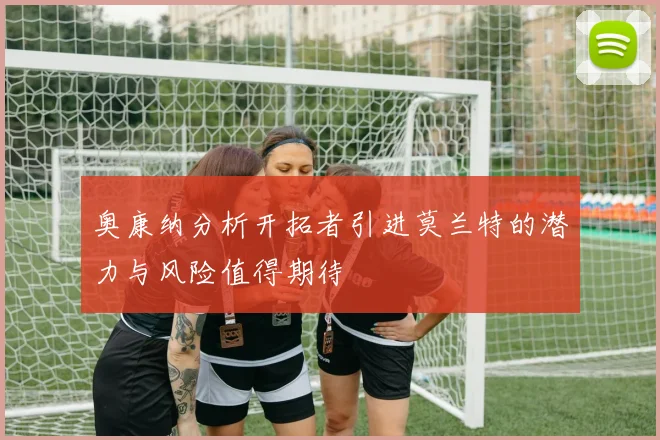 奥康纳分析开拓者引进莫兰特的潜力与风险值得期待