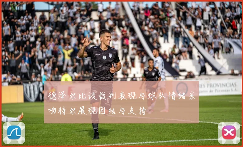德泽尔比谈裁判表现与球队情绪亲吻特尔展现团结与支持