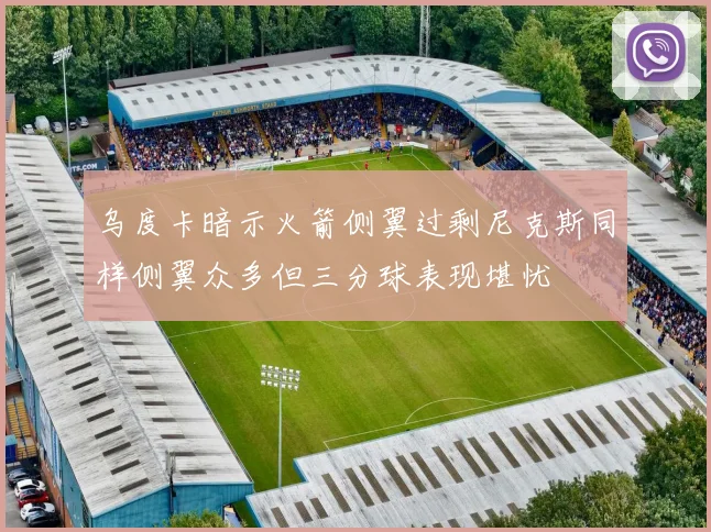 乌度卡暗示火箭侧翼过剩尼克斯同样侧翼众多但三分球表现堪忧