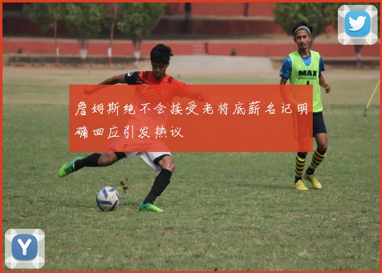 詹姆斯绝不会接受老将底薪名记明确回应引发热议