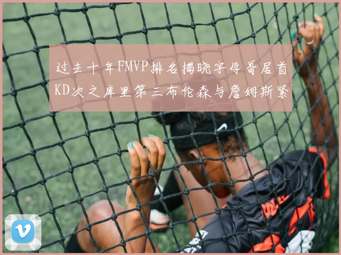 过去十年FMVP排名揭晓字母哥居首KD次之库里第三布伦森与詹姆斯紧随其后