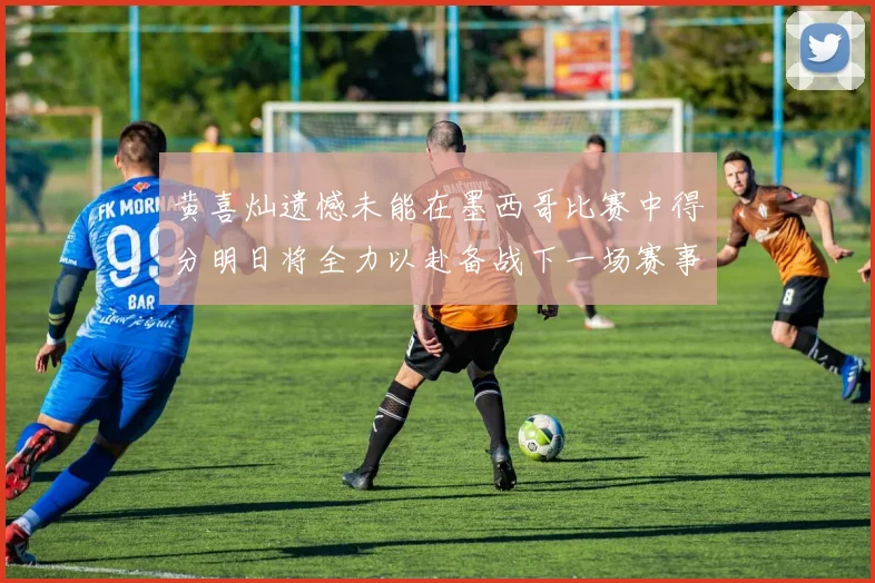 黄喜灿遗憾未能在墨西哥比赛中得分明日将全力以赴备战下一场赛事