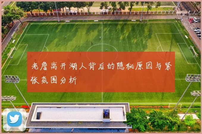 老詹离开湖人背后的隐秘原因与紧张氛围分析