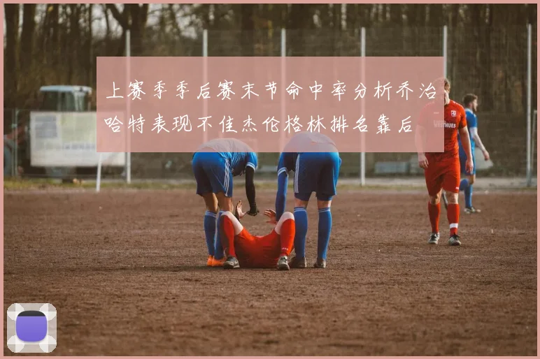 上赛季季后赛末节命中率分析乔治哈特表现不佳杰伦格林排名靠后