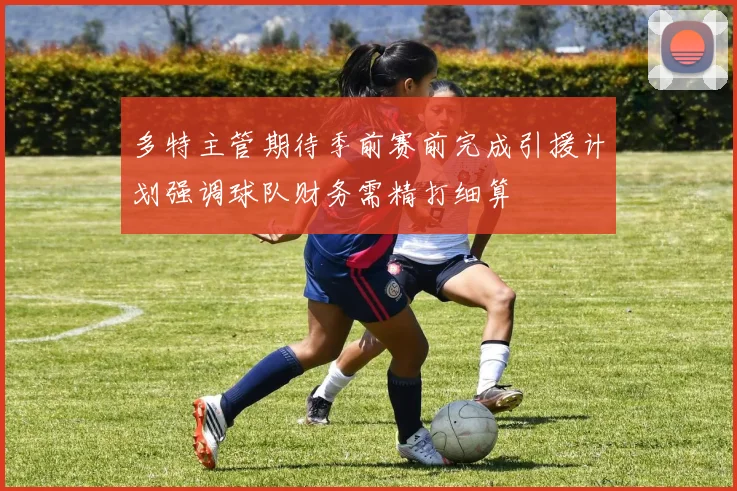 多特主管期待季前赛前完成引援计划强调球队财务需精打细算