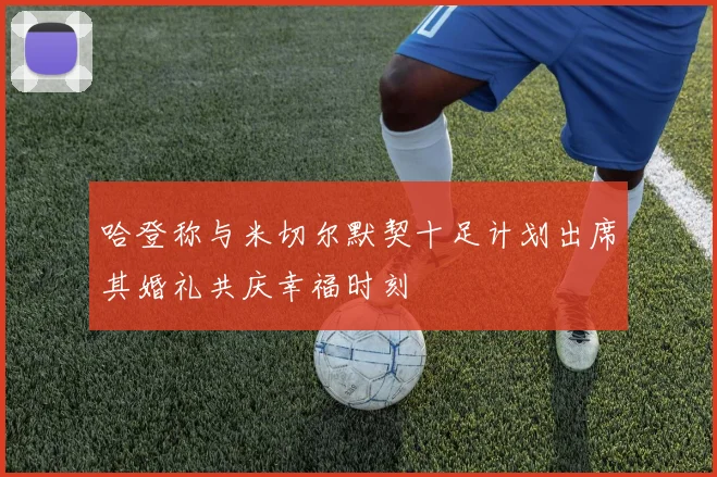 哈登称与米切尔默契十足计划出席其婚礼共庆幸福时刻