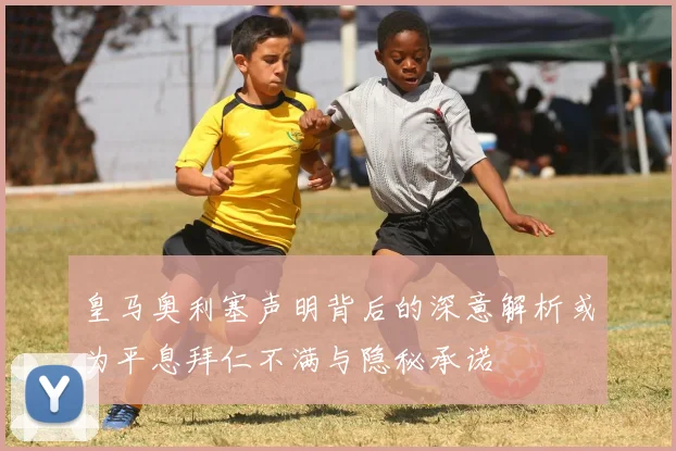 皇马奥利塞声明背后的深意解析或为平息拜仁不满与隐秘承诺