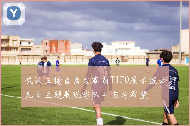 武汉三镇南看台赛前TIFO展示拨云见日主题展现球队斗志与希望